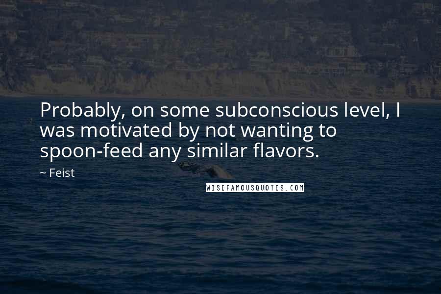 Feist Quotes: Probably, on some subconscious level, I was motivated by not wanting to spoon-feed any similar flavors.