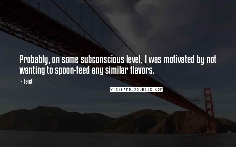 Feist Quotes: Probably, on some subconscious level, I was motivated by not wanting to spoon-feed any similar flavors.