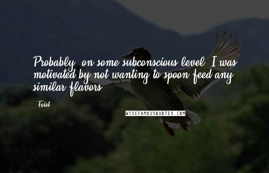 Feist Quotes: Probably, on some subconscious level, I was motivated by not wanting to spoon-feed any similar flavors.