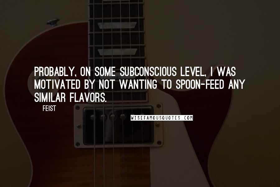 Feist Quotes: Probably, on some subconscious level, I was motivated by not wanting to spoon-feed any similar flavors.