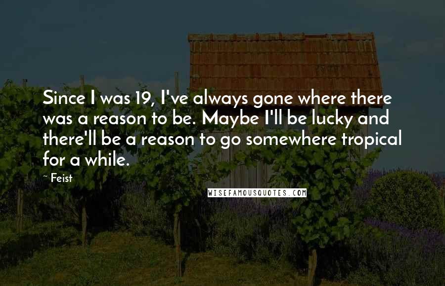 Feist Quotes: Since I was 19, I've always gone where there was a reason to be. Maybe I'll be lucky and there'll be a reason to go somewhere tropical for a while.