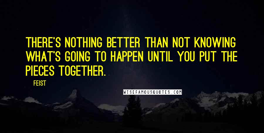 Feist Quotes: There's nothing better than not knowing what's going to happen until you put the pieces together.