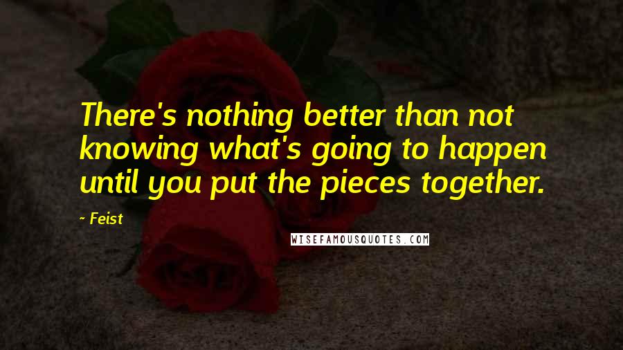 Feist Quotes: There's nothing better than not knowing what's going to happen until you put the pieces together.