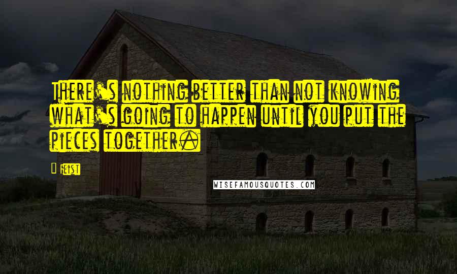 Feist Quotes: There's nothing better than not knowing what's going to happen until you put the pieces together.