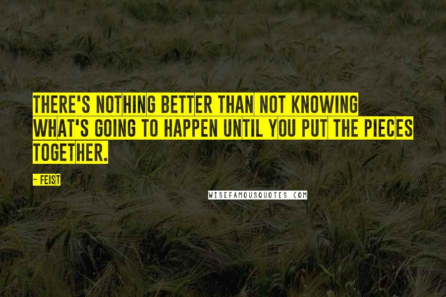 Feist Quotes: There's nothing better than not knowing what's going to happen until you put the pieces together.