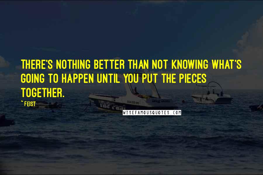 Feist Quotes: There's nothing better than not knowing what's going to happen until you put the pieces together.