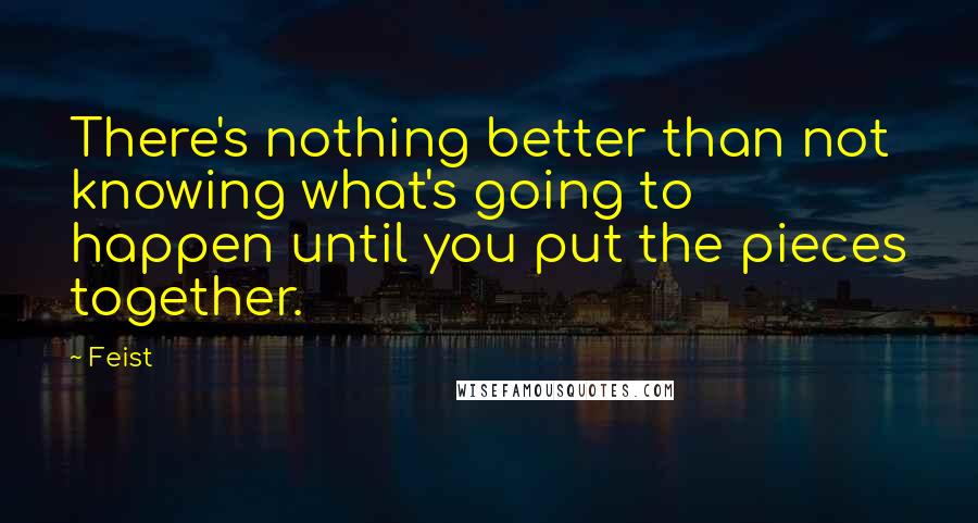 Feist Quotes: There's nothing better than not knowing what's going to happen until you put the pieces together.