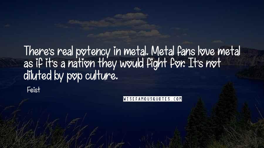 Feist Quotes: There's real potency in metal. Metal fans love metal as if it's a nation they would fight for. It's not diluted by pop culture.