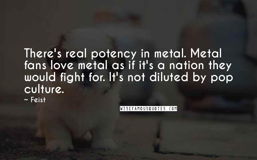 Feist Quotes: There's real potency in metal. Metal fans love metal as if it's a nation they would fight for. It's not diluted by pop culture.
