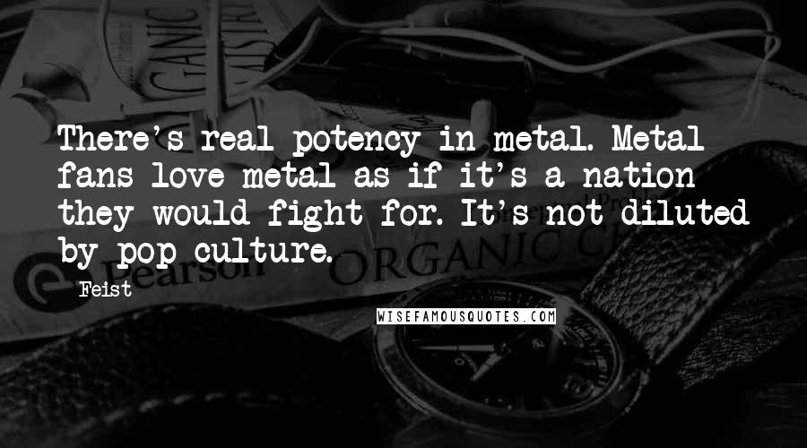 Feist Quotes: There's real potency in metal. Metal fans love metal as if it's a nation they would fight for. It's not diluted by pop culture.