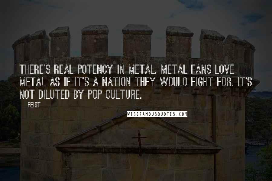 Feist Quotes: There's real potency in metal. Metal fans love metal as if it's a nation they would fight for. It's not diluted by pop culture.