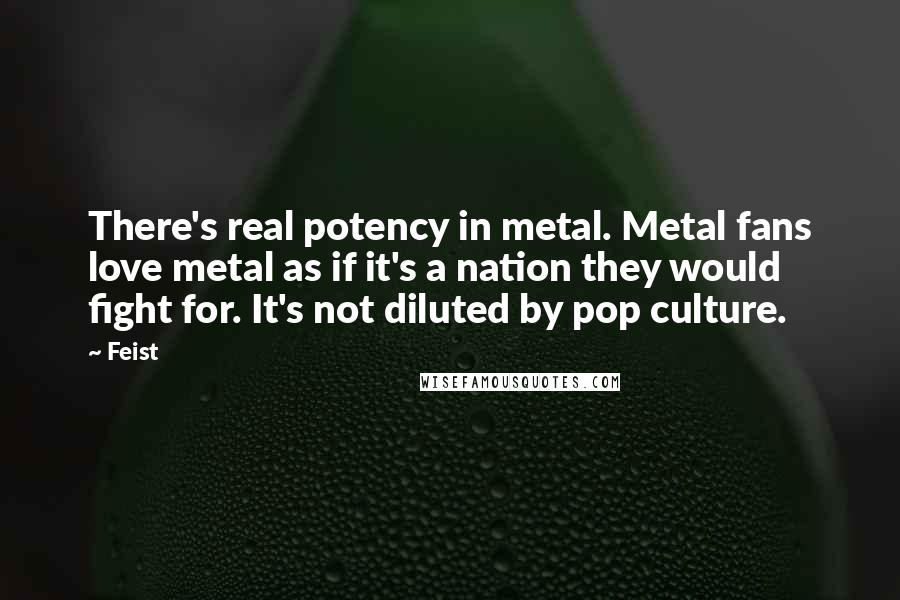 Feist Quotes: There's real potency in metal. Metal fans love metal as if it's a nation they would fight for. It's not diluted by pop culture.