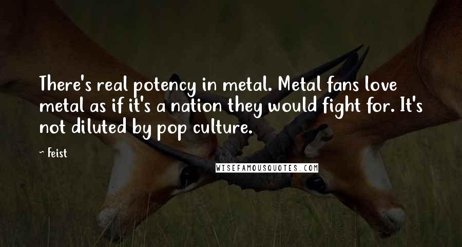 Feist Quotes: There's real potency in metal. Metal fans love metal as if it's a nation they would fight for. It's not diluted by pop culture.