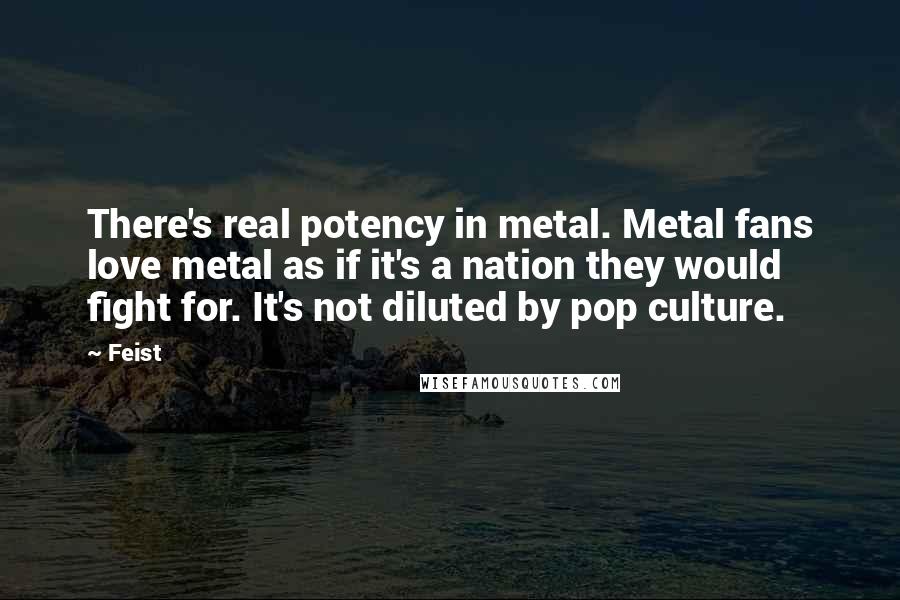Feist Quotes: There's real potency in metal. Metal fans love metal as if it's a nation they would fight for. It's not diluted by pop culture.