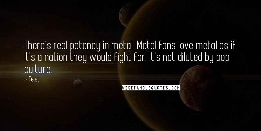 Feist Quotes: There's real potency in metal. Metal fans love metal as if it's a nation they would fight for. It's not diluted by pop culture.