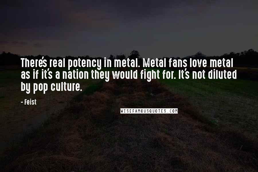 Feist Quotes: There's real potency in metal. Metal fans love metal as if it's a nation they would fight for. It's not diluted by pop culture.