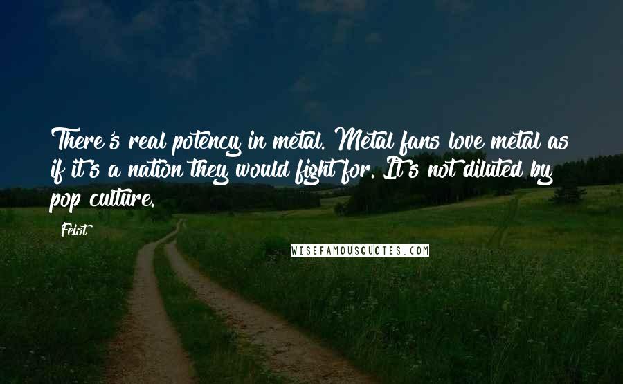 Feist Quotes: There's real potency in metal. Metal fans love metal as if it's a nation they would fight for. It's not diluted by pop culture.