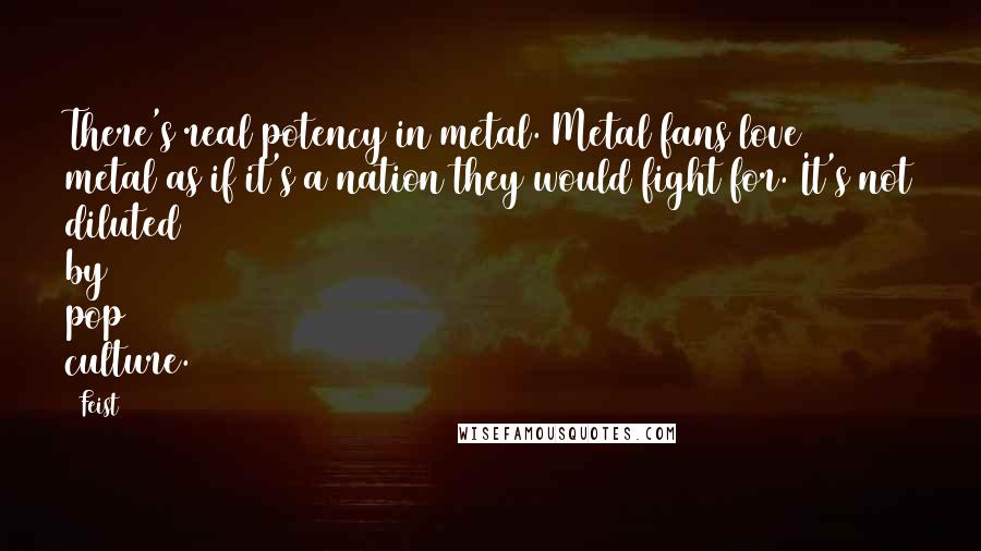 Feist Quotes: There's real potency in metal. Metal fans love metal as if it's a nation they would fight for. It's not diluted by pop culture.