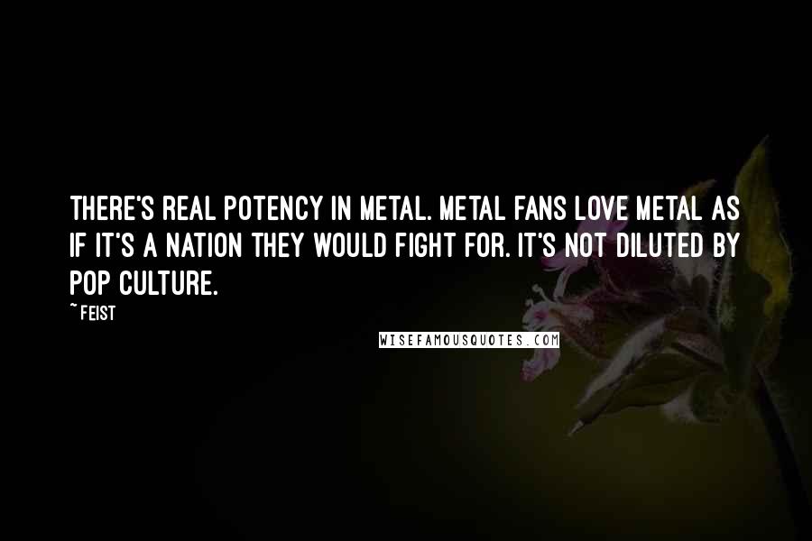 Feist Quotes: There's real potency in metal. Metal fans love metal as if it's a nation they would fight for. It's not diluted by pop culture.
