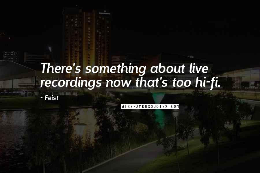 Feist Quotes: There's something about live recordings now that's too hi-fi.