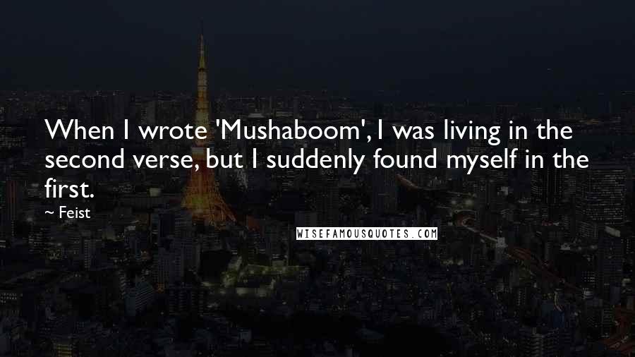 Feist Quotes: When I wrote 'Mushaboom', I was living in the second verse, but I suddenly found myself in the first.