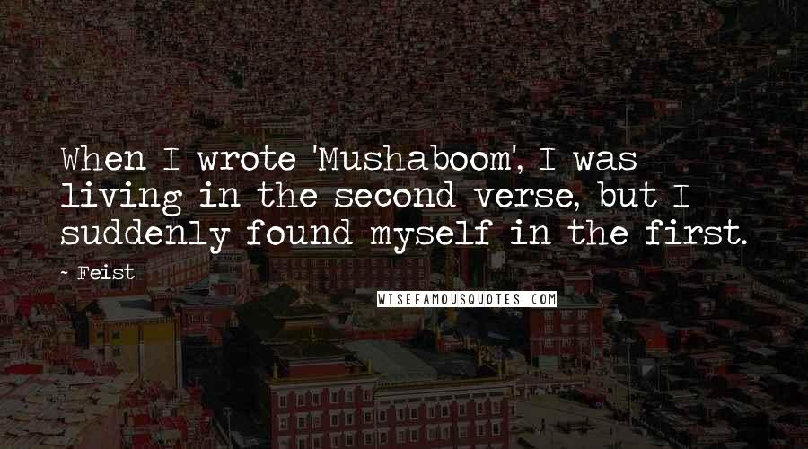 Feist Quotes: When I wrote 'Mushaboom', I was living in the second verse, but I suddenly found myself in the first.