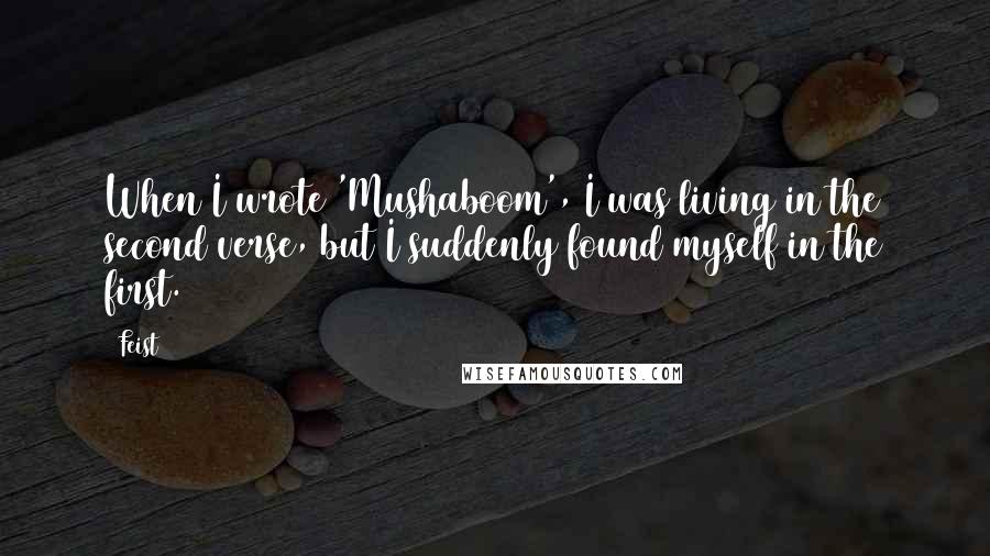 Feist Quotes: When I wrote 'Mushaboom', I was living in the second verse, but I suddenly found myself in the first.