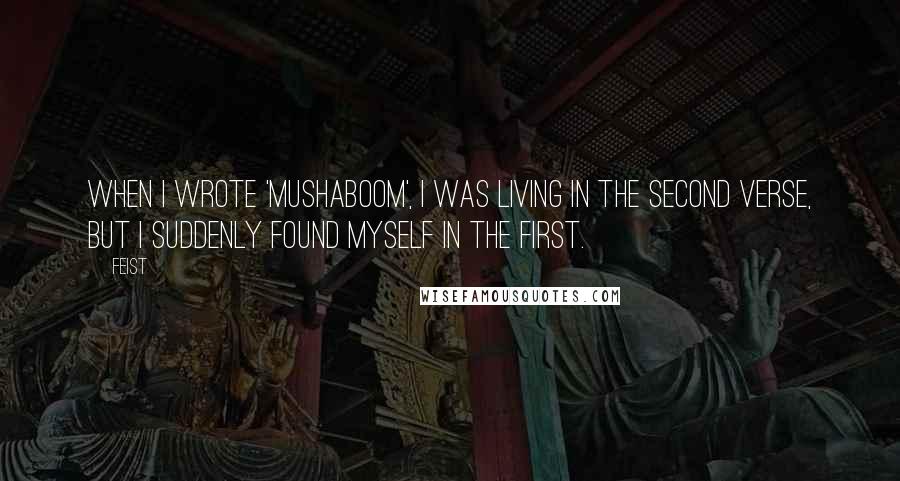 Feist Quotes: When I wrote 'Mushaboom', I was living in the second verse, but I suddenly found myself in the first.