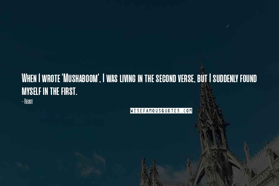 Feist Quotes: When I wrote 'Mushaboom', I was living in the second verse, but I suddenly found myself in the first.