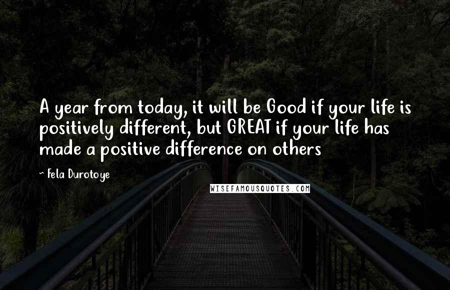 Fela Durotoye Quotes: A year from today, it will be Good if your life is positively different, but GREAT if your life has made a positive difference on others