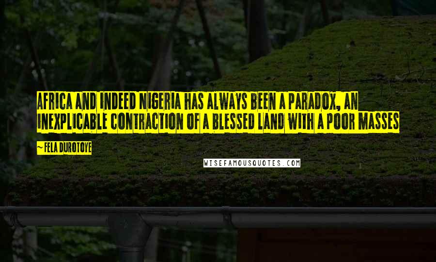 Fela Durotoye Quotes: Africa and indeed Nigeria has always been a paradox, an inexplicable contraction of a blessed land with a poor masses