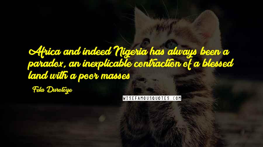 Fela Durotoye Quotes: Africa and indeed Nigeria has always been a paradox, an inexplicable contraction of a blessed land with a poor masses