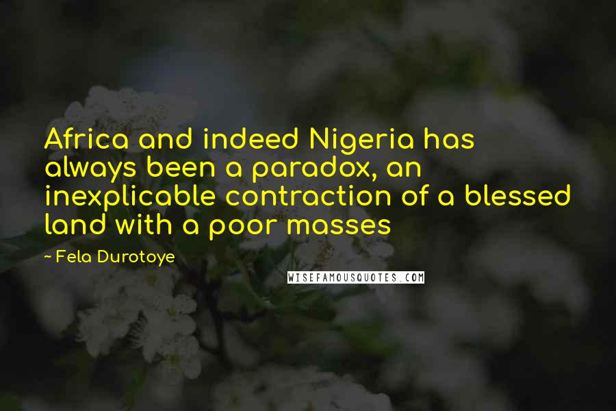 Fela Durotoye Quotes: Africa and indeed Nigeria has always been a paradox, an inexplicable contraction of a blessed land with a poor masses