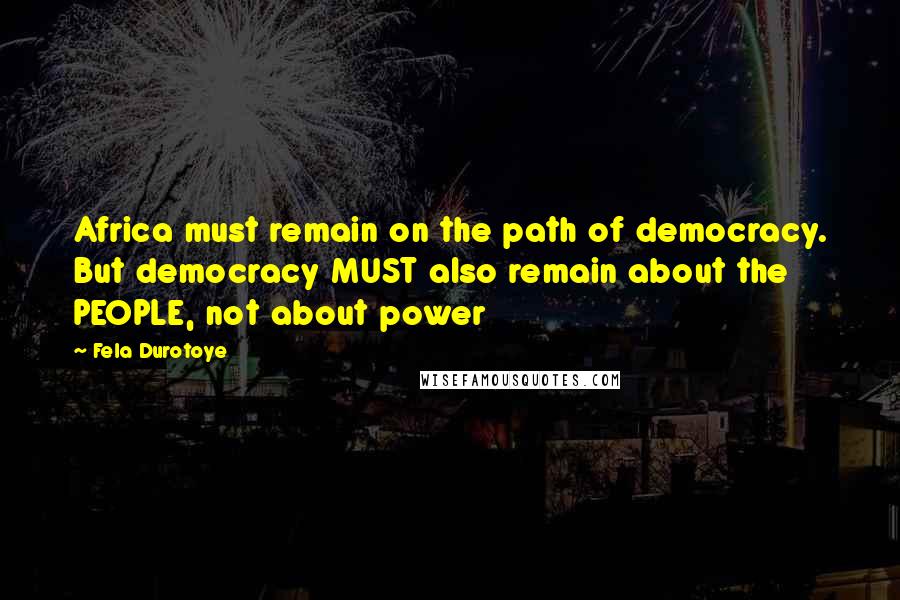 Fela Durotoye Quotes: Africa must remain on the path of democracy. But democracy MUST also remain about the PEOPLE, not about power