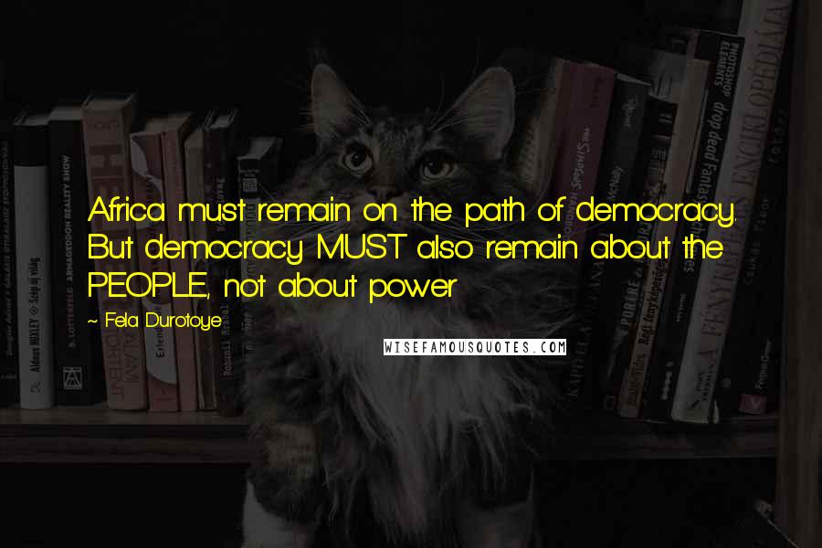 Fela Durotoye Quotes: Africa must remain on the path of democracy. But democracy MUST also remain about the PEOPLE, not about power