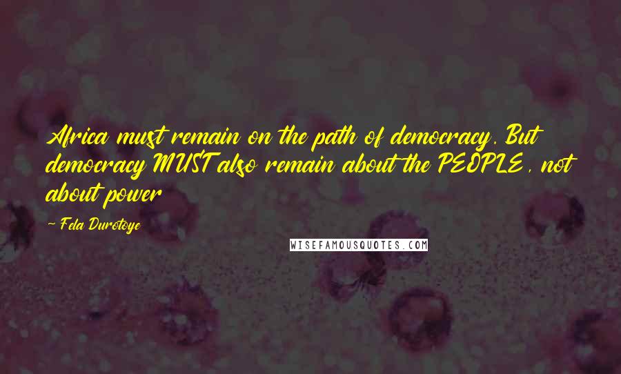 Fela Durotoye Quotes: Africa must remain on the path of democracy. But democracy MUST also remain about the PEOPLE, not about power