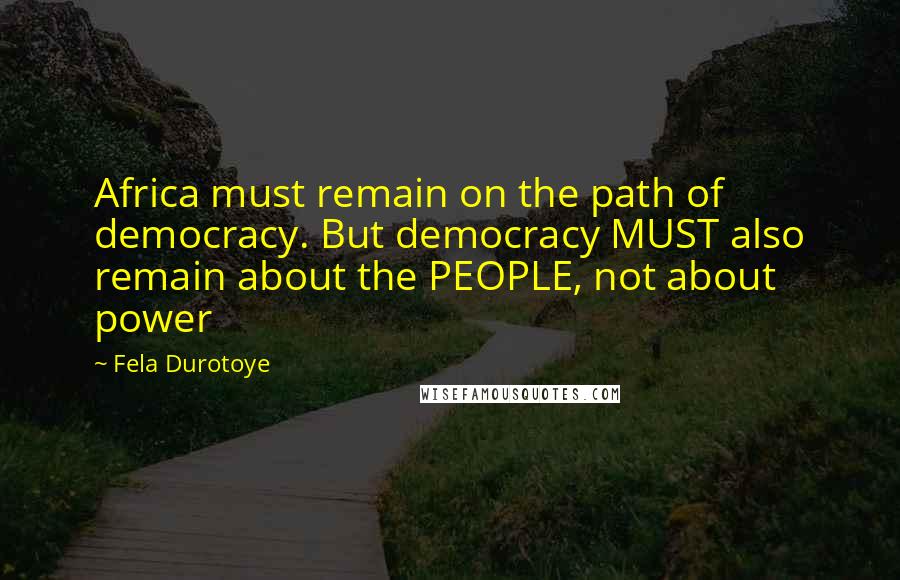 Fela Durotoye Quotes: Africa must remain on the path of democracy. But democracy MUST also remain about the PEOPLE, not about power