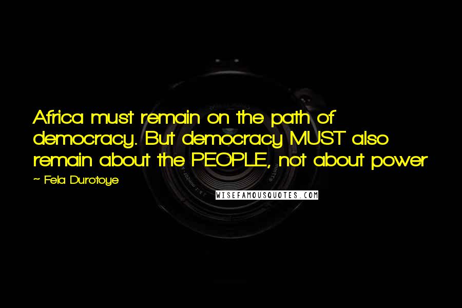 Fela Durotoye Quotes: Africa must remain on the path of democracy. But democracy MUST also remain about the PEOPLE, not about power