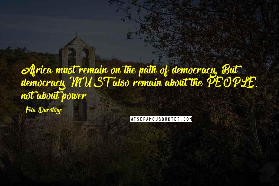 Fela Durotoye Quotes: Africa must remain on the path of democracy. But democracy MUST also remain about the PEOPLE, not about power