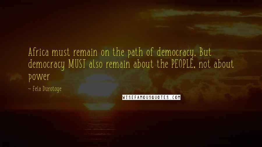 Fela Durotoye Quotes: Africa must remain on the path of democracy. But democracy MUST also remain about the PEOPLE, not about power