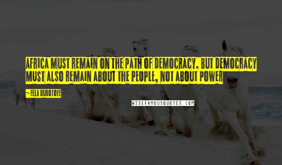 Fela Durotoye Quotes: Africa must remain on the path of democracy. But democracy MUST also remain about the PEOPLE, not about power