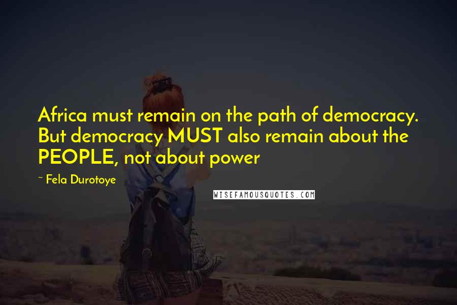 Fela Durotoye Quotes: Africa must remain on the path of democracy. But democracy MUST also remain about the PEOPLE, not about power