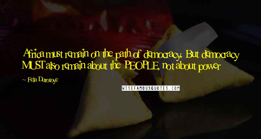 Fela Durotoye Quotes: Africa must remain on the path of democracy. But democracy MUST also remain about the PEOPLE, not about power