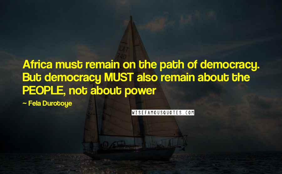 Fela Durotoye Quotes: Africa must remain on the path of democracy. But democracy MUST also remain about the PEOPLE, not about power