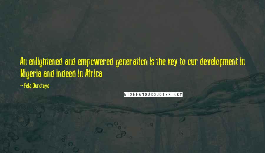 Fela Durotoye Quotes: An enlightened and empowered generation is the key to our development in Nigeria and indeed in Africa