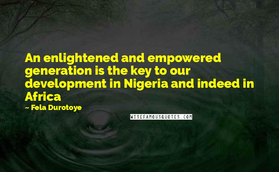 Fela Durotoye Quotes: An enlightened and empowered generation is the key to our development in Nigeria and indeed in Africa