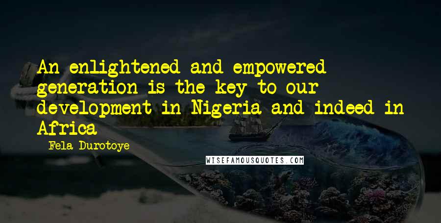 Fela Durotoye Quotes: An enlightened and empowered generation is the key to our development in Nigeria and indeed in Africa