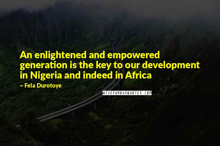 Fela Durotoye Quotes: An enlightened and empowered generation is the key to our development in Nigeria and indeed in Africa