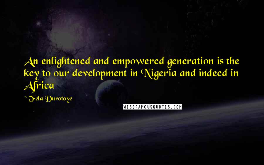 Fela Durotoye Quotes: An enlightened and empowered generation is the key to our development in Nigeria and indeed in Africa