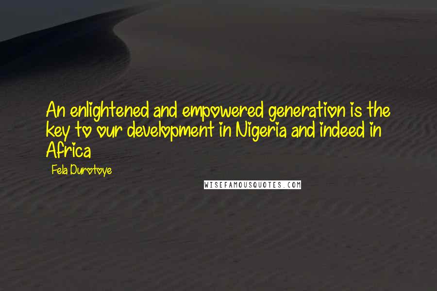 Fela Durotoye Quotes: An enlightened and empowered generation is the key to our development in Nigeria and indeed in Africa